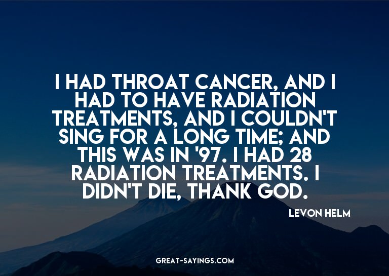 I had throat cancer, and I had to have radiation treatm