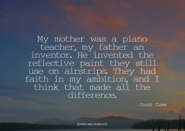 My mother was a piano teacher, my father an inventor. H