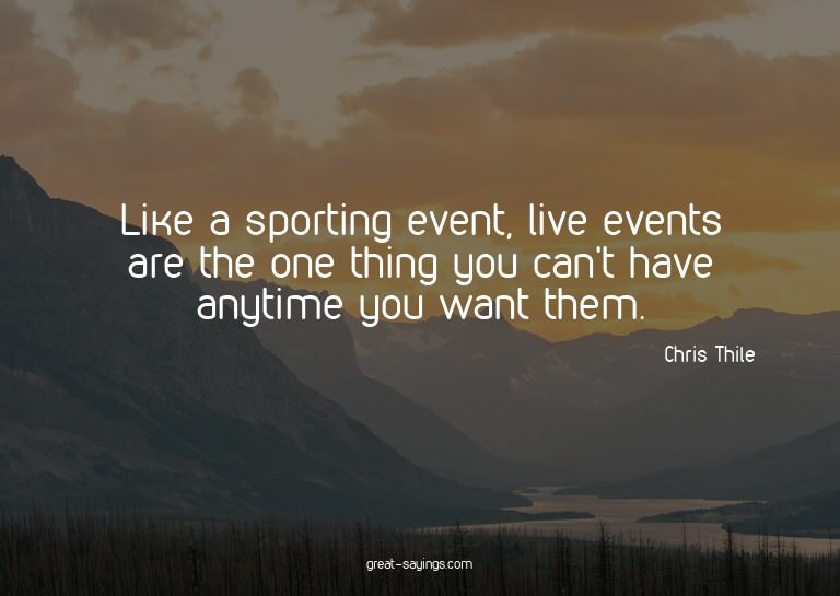 Like a sporting event, live events are the one thing yo