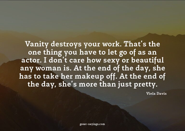 Vanity destroys your work. That's the one thing you hav