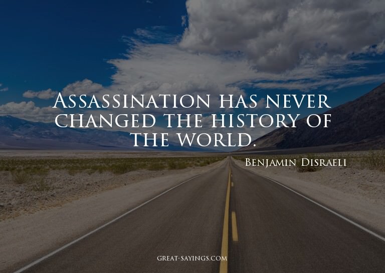 Assassination has never changed the history of the worl