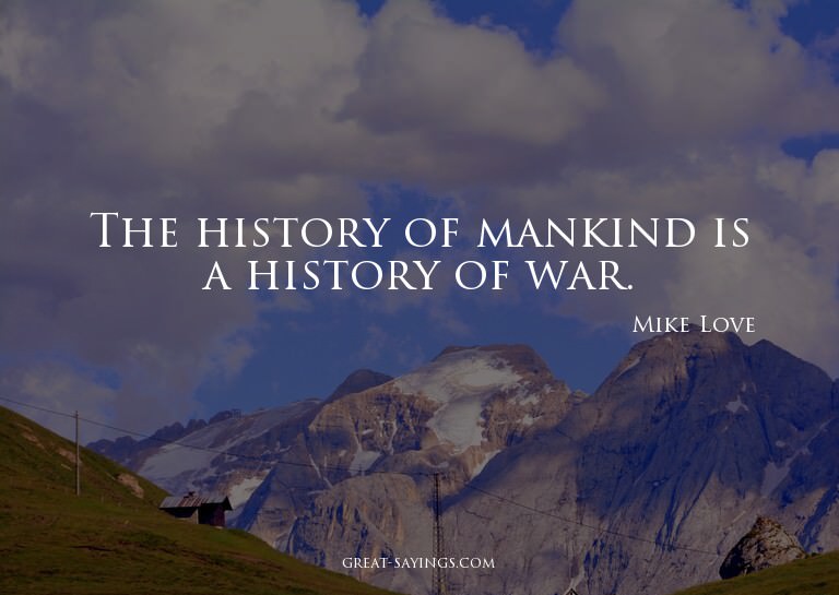 The history of mankind is a history of war.

