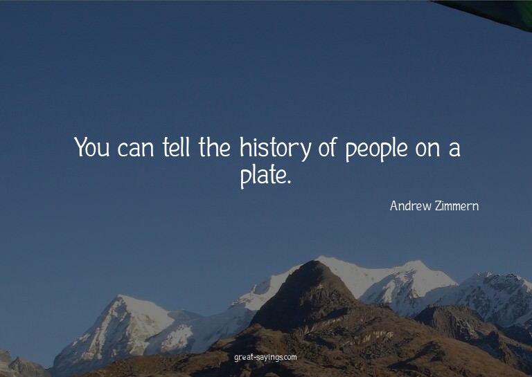 You can tell the history of people on a plate.

