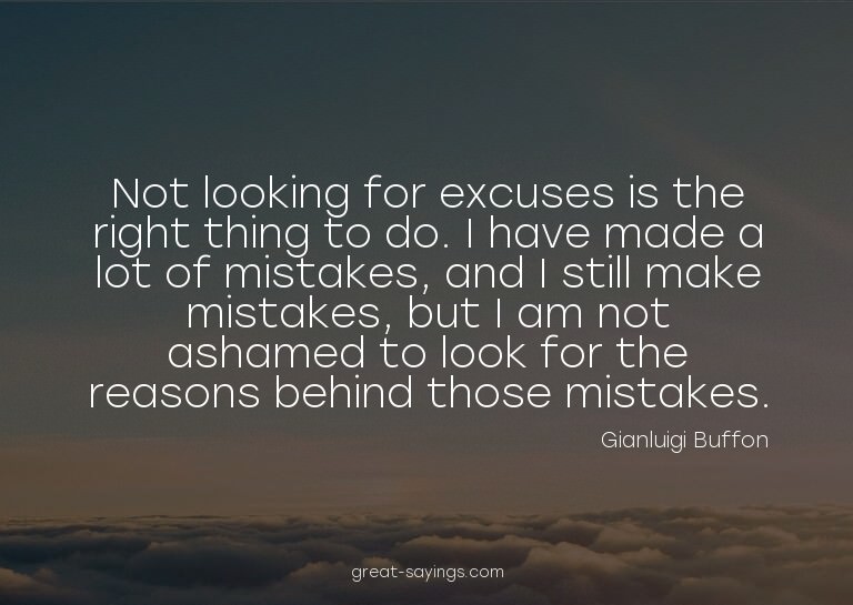 Not looking for excuses is the right thing to do. I hav