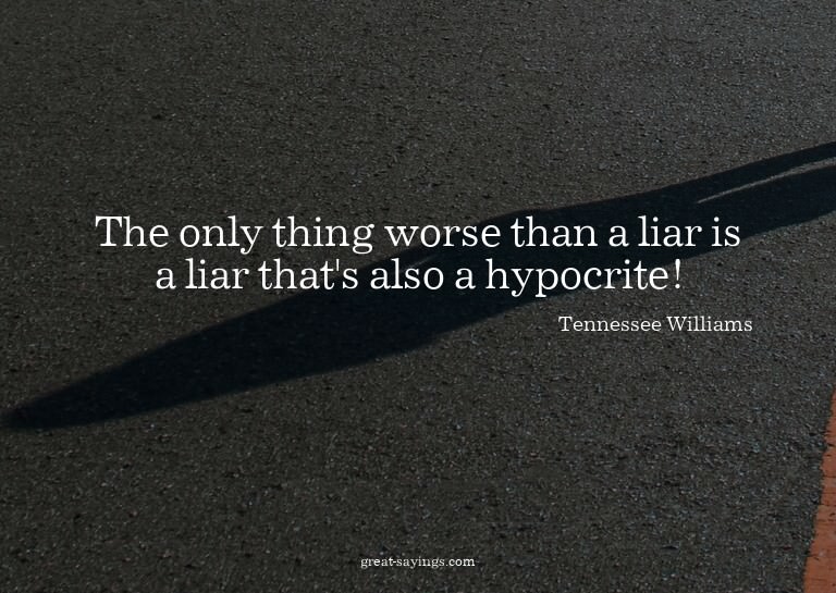 The only thing worse than a liar is a liar that's also