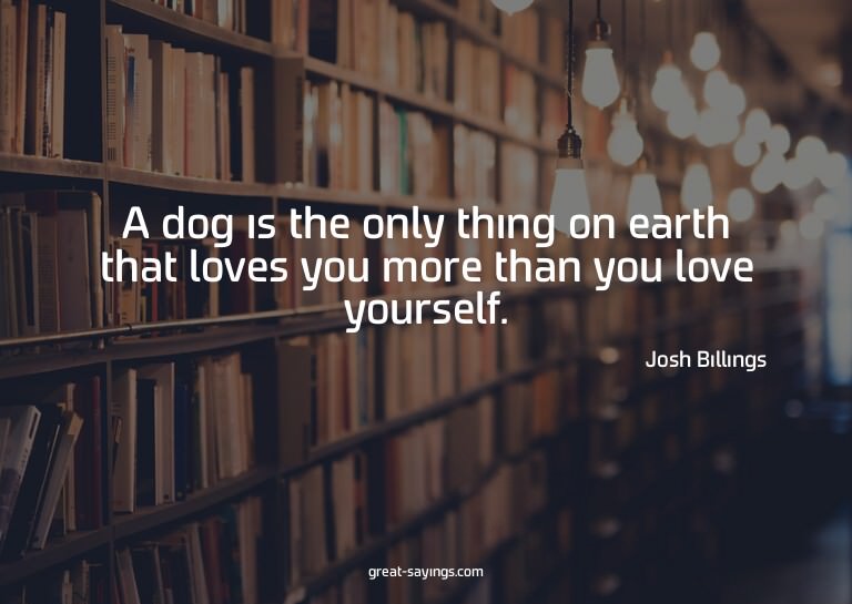 A dog is the only thing on earth that loves you more th