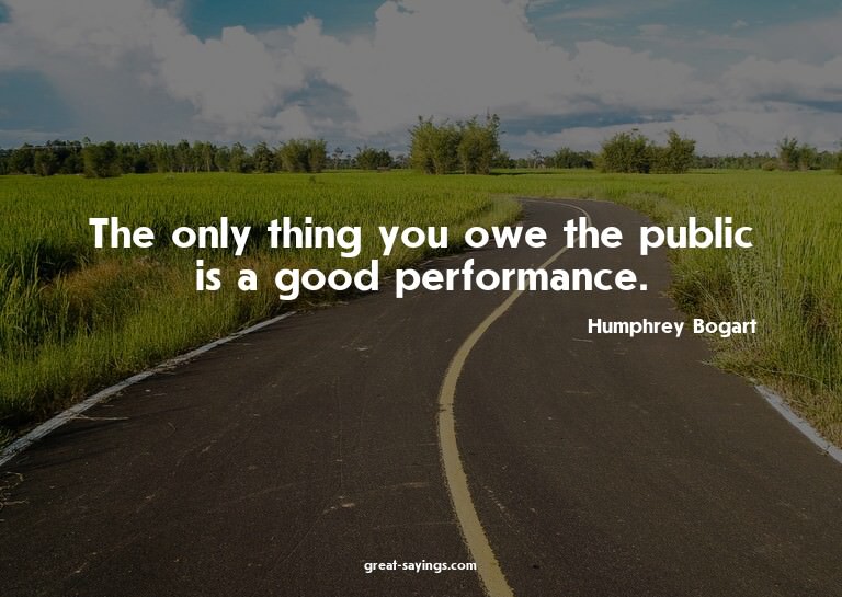 The only thing you owe the public is a good performance