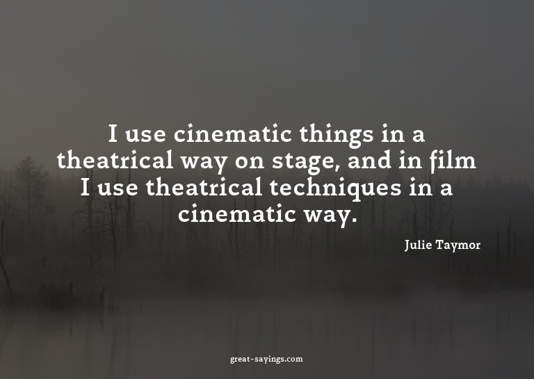 I use cinematic things in a theatrical way on stage, an