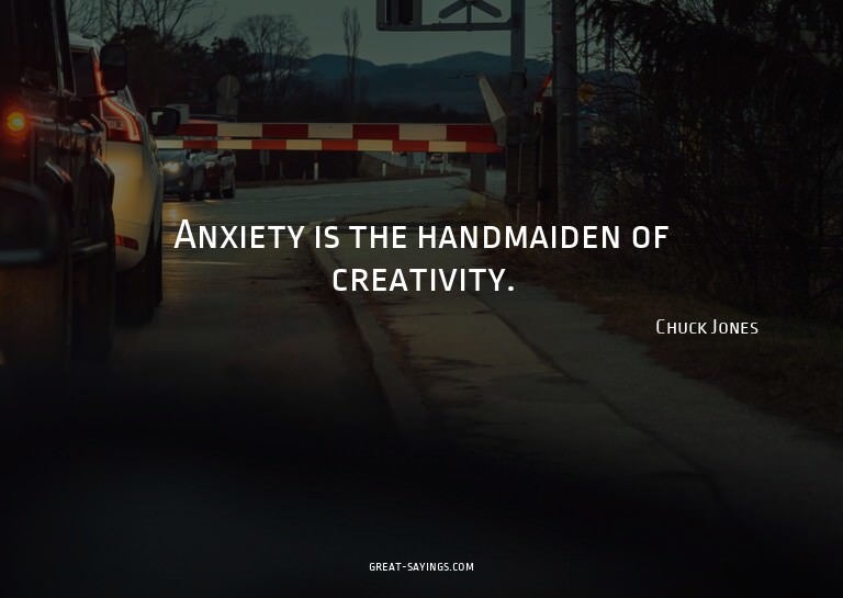 Anxiety is the handmaiden of creativity.

