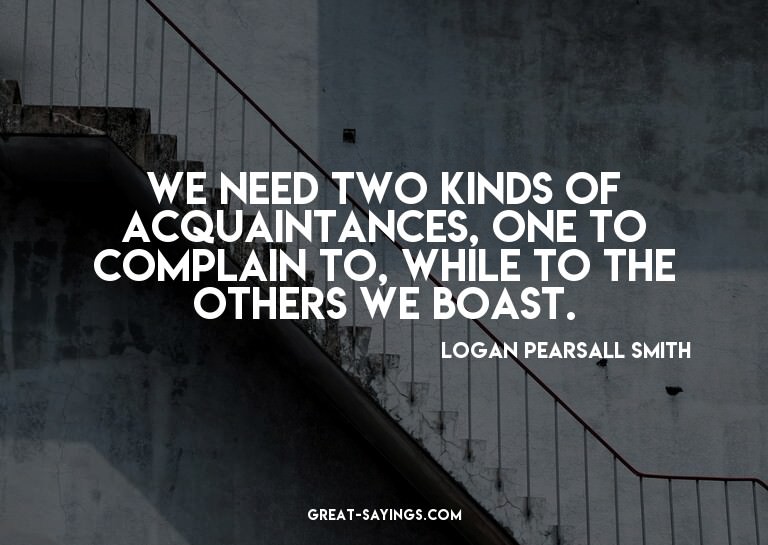 We need two kinds of acquaintances, one to complain to,