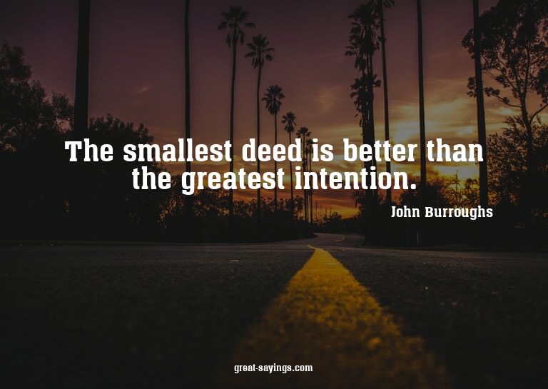 The smallest deed is better than the greatest intention