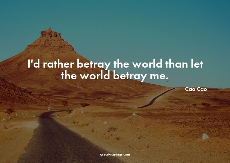 I'd rather betray the world than let the world betray m