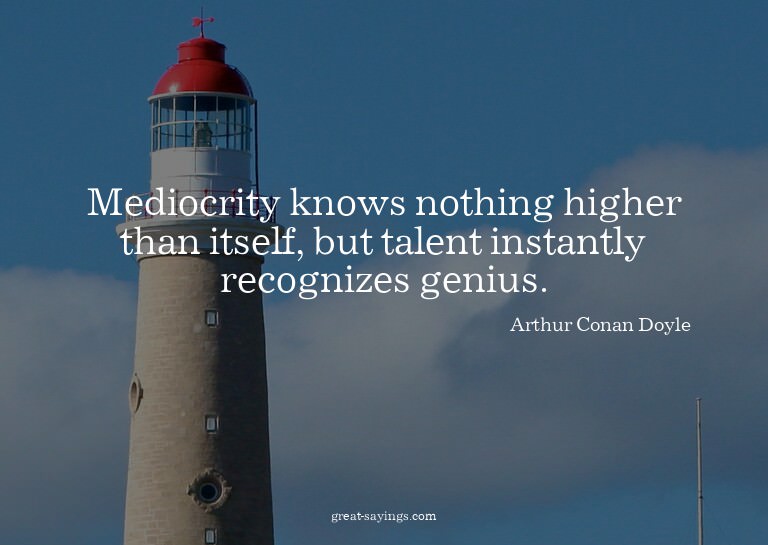 Mediocrity knows nothing higher than itself, but talent