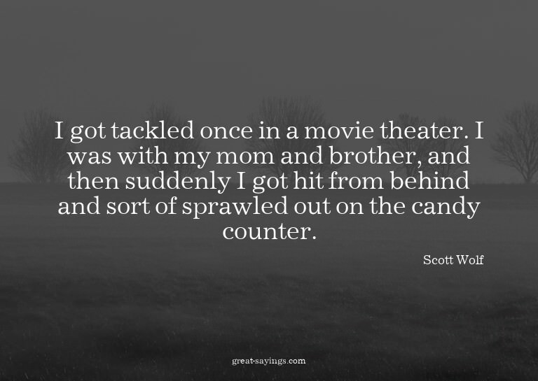 I got tackled once in a movie theater. I was with my mo