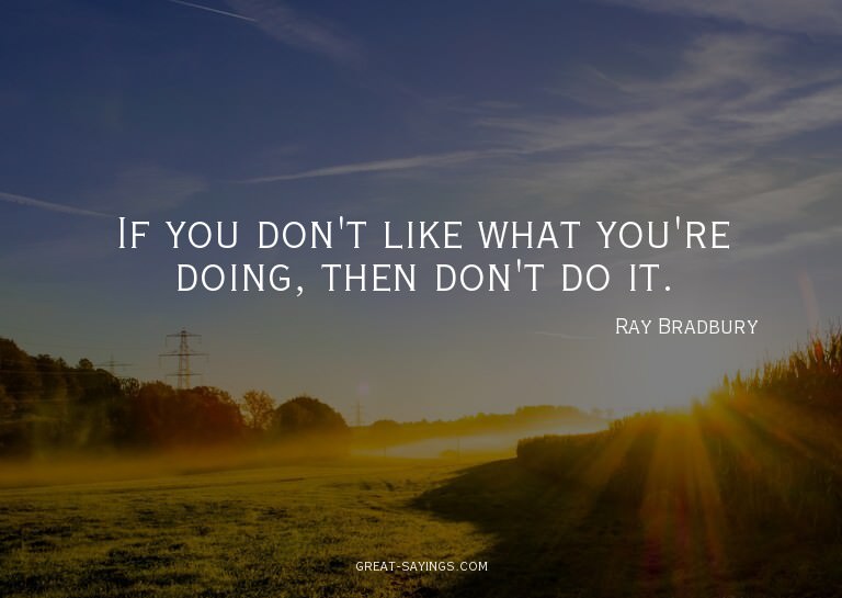 If you don't like what you're doing, then don't do it.

