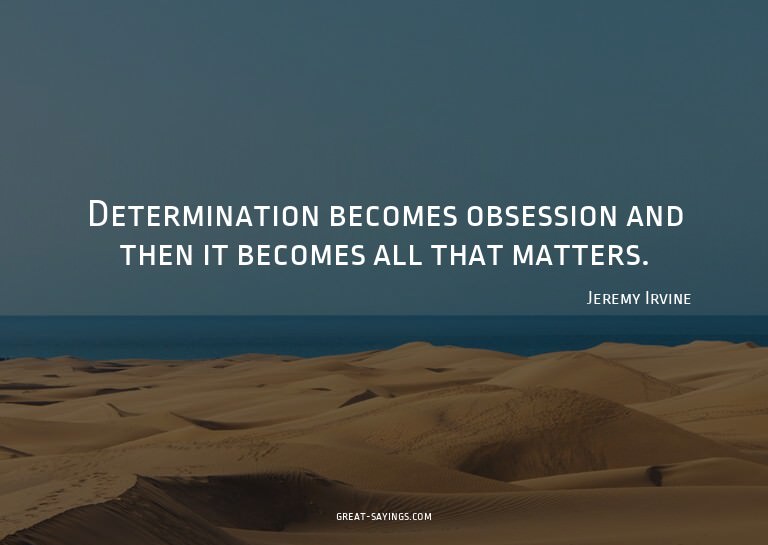 Determination becomes obsession and then it becomes all
