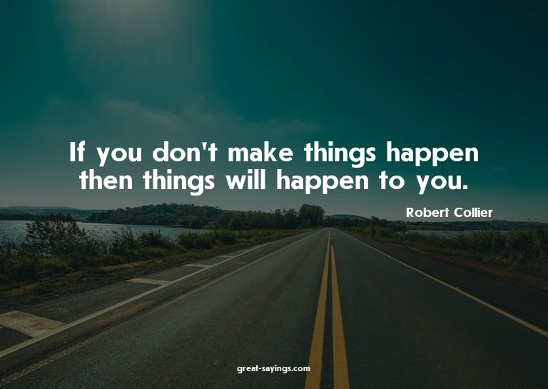 If you don't make things happen then things will happen