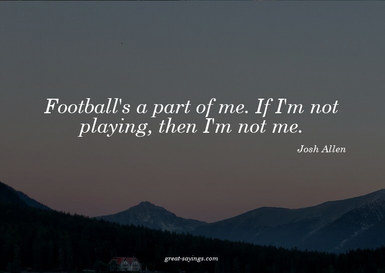 Football's a part of me. If I'm not playing, then I'm n