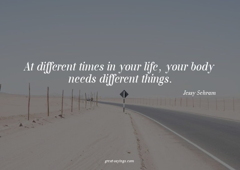 At different times in your life, your body needs differ