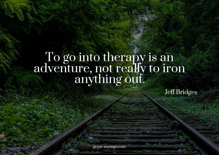 To go into therapy is an adventure, not really to iron