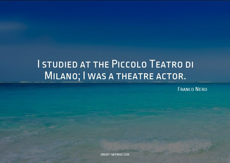 I studied at the Piccolo Teatro di Milano; I was a thea