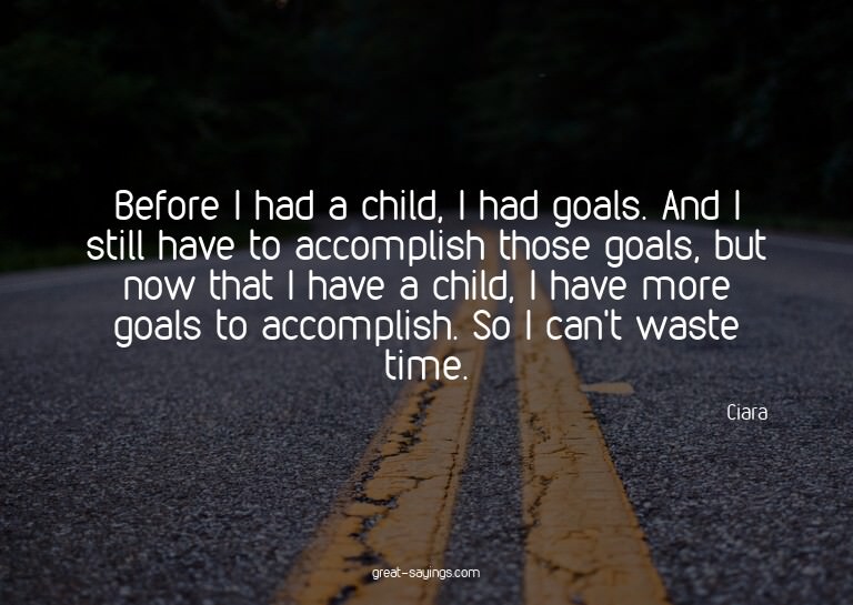 Before I had a child, I had goals. And I still have to