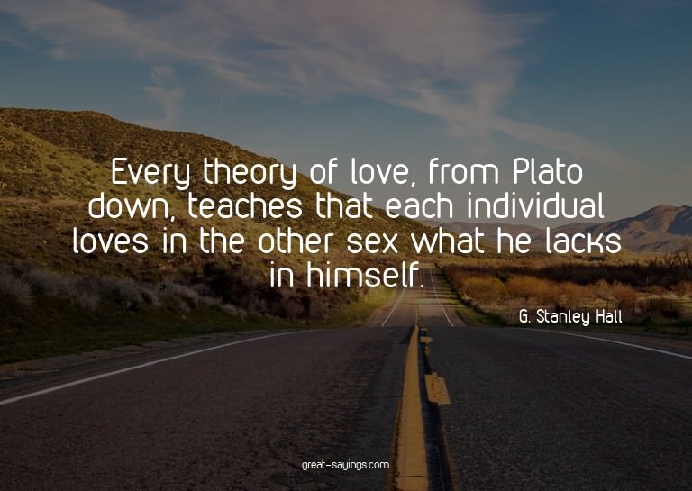 Every theory of love, from Plato down, teaches that eac