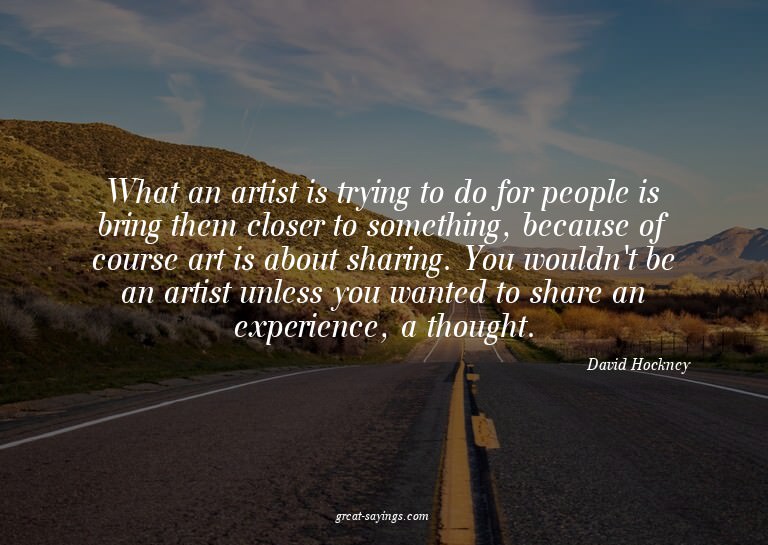 What an artist is trying to do for people is bring them