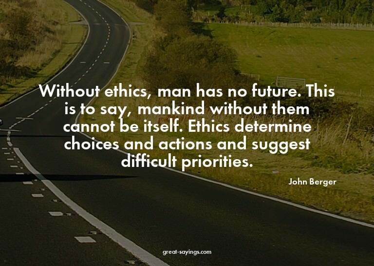 Without ethics, man has no future. This is to say, mank