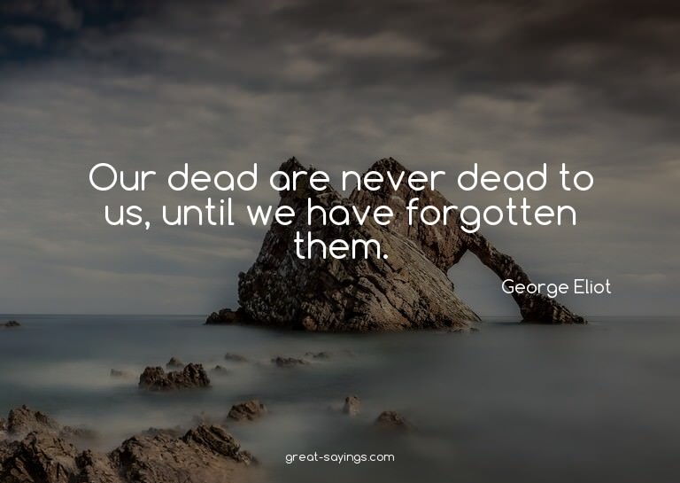Our dead are never dead to us, until we have forgotten
