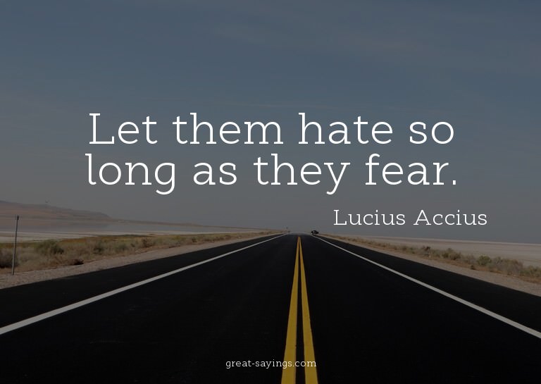 Let them hate so long as they fear.

