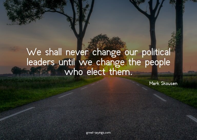 We shall never change our political leaders until we ch