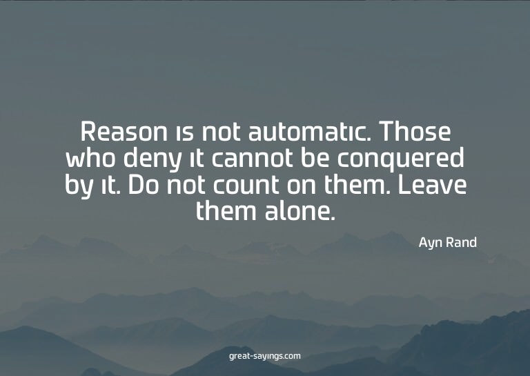 Reason is not automatic. Those who deny it cannot be co