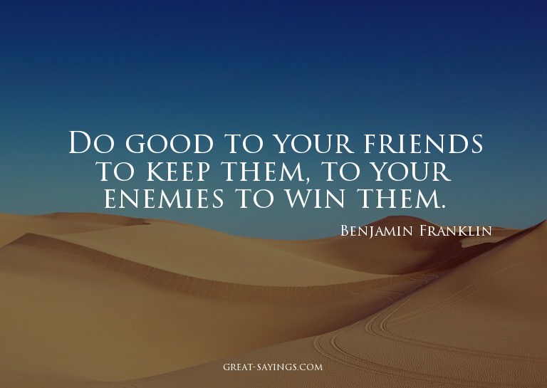Do good to your friends to keep them, to your enemies t