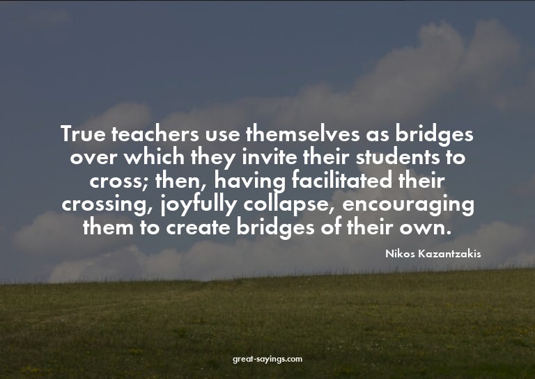 True teachers use themselves as bridges over which they