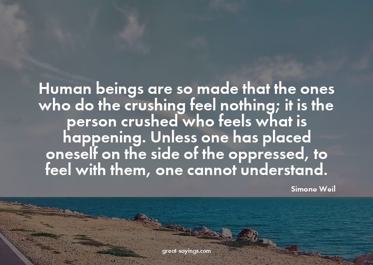 Human beings are so made that the ones who do the crush