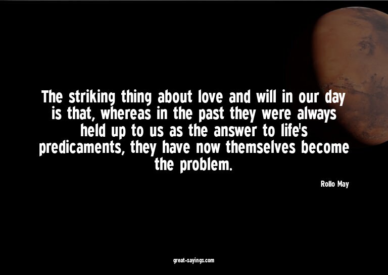 The striking thing about love and will in our day is th