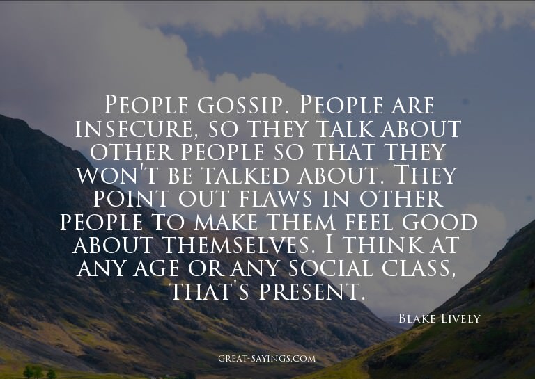 People gossip. People are insecure, so they talk about