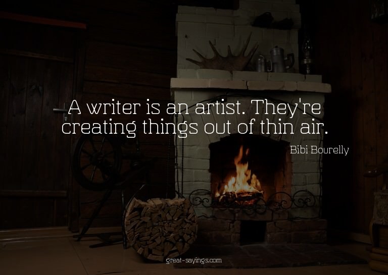 A writer is an artist. They're creating things out of t