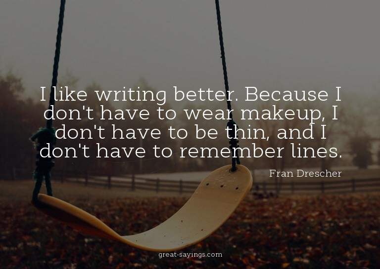 I like writing better. Because I don't have to wear mak