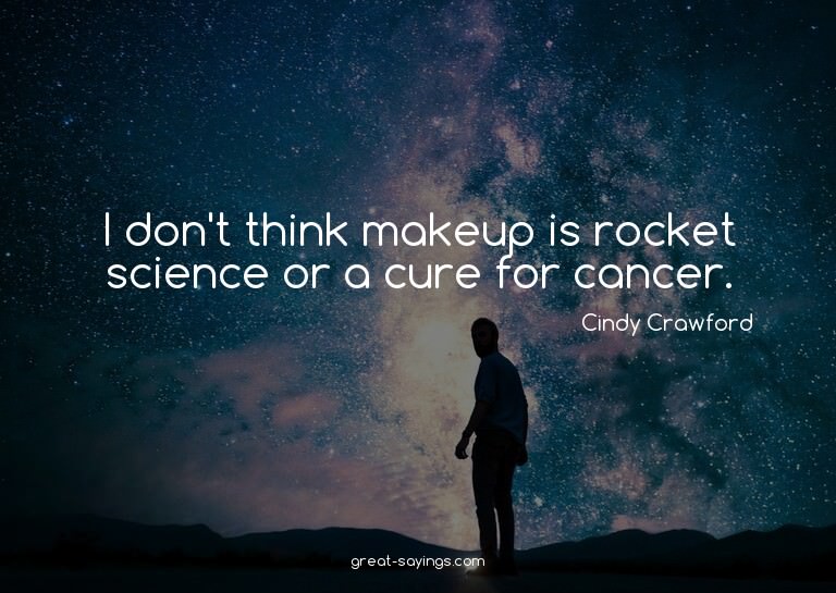 I don't think makeup is rocket science or a cure for ca