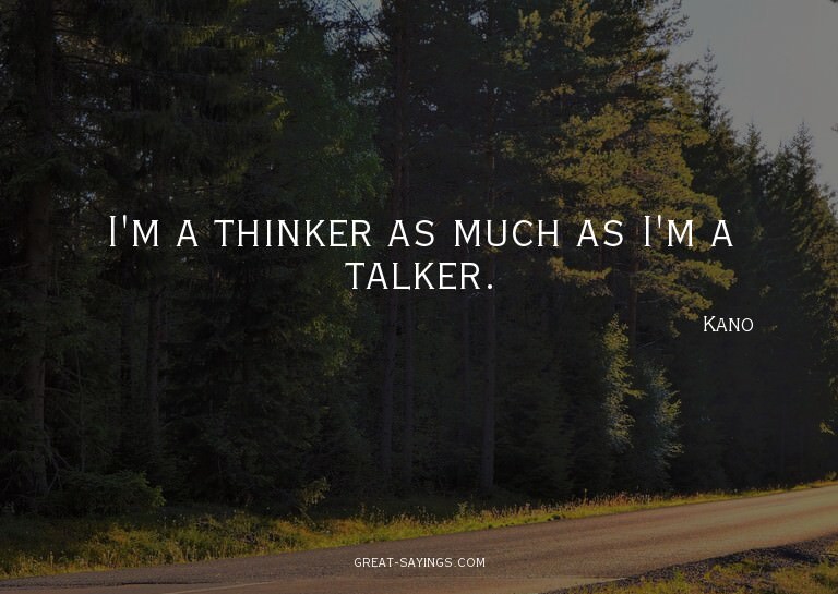 I'm a thinker as much as I'm a talker.

