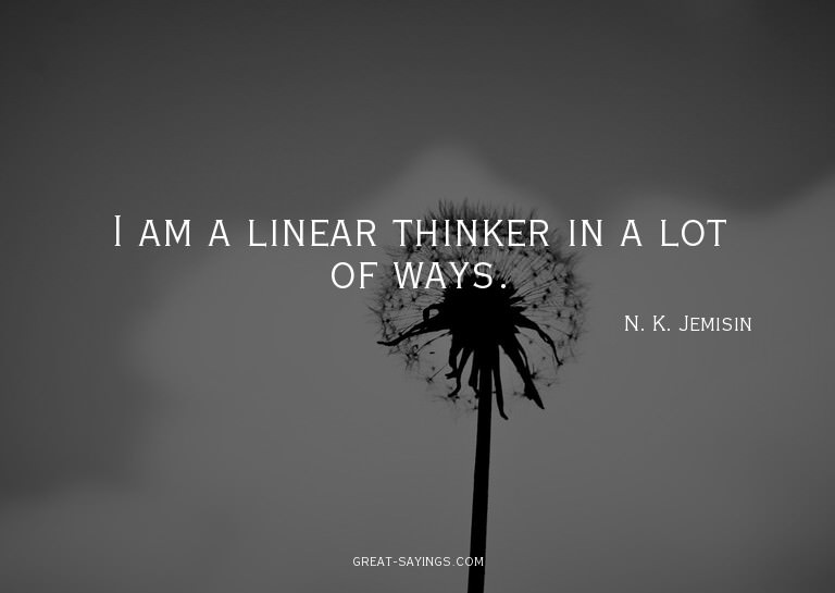 I am a linear thinker in a lot of ways.

