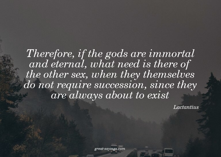 Therefore, if the gods are immortal and eternal, what n