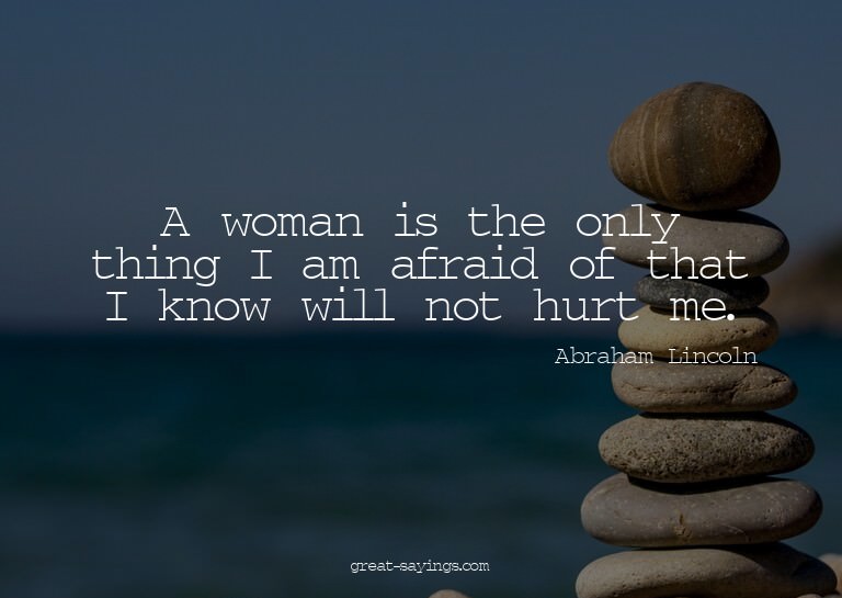 A woman is the only thing I am afraid of that I know wi