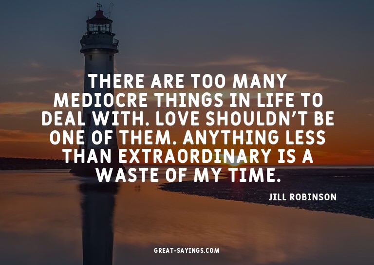 There are too many mediocre things in life to deal with