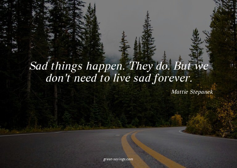 Sad things happen. They do. But we don't need to live s