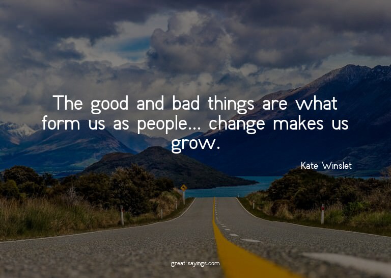 The good and bad things are what form us as people... c