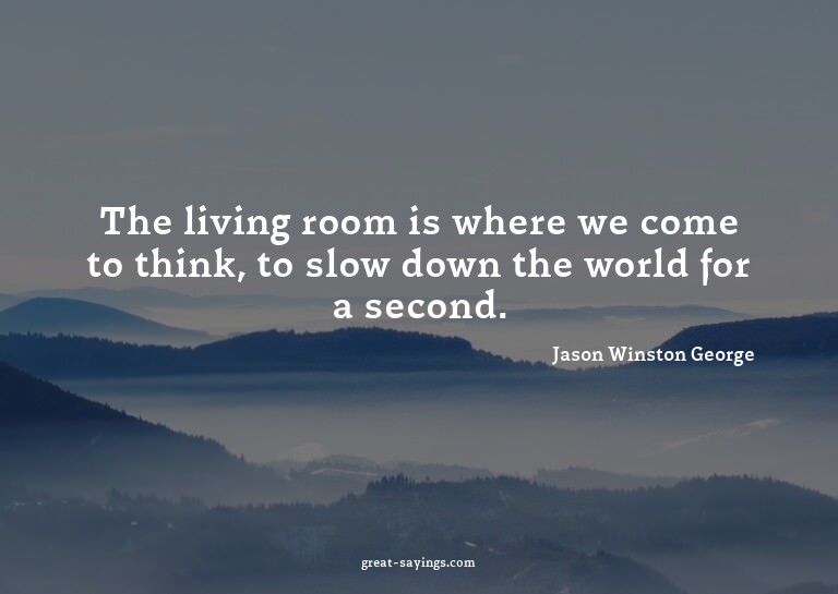 The living room is where we come to think, to slow down