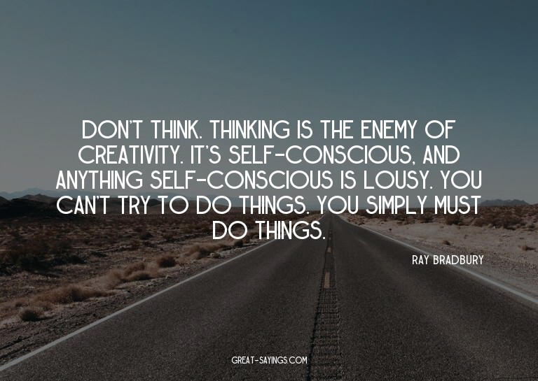 Don't think. Thinking is the enemy of creativity. It's